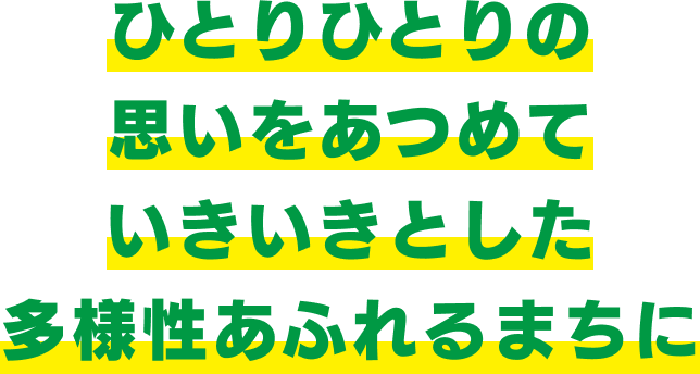 ひとりひとりの思いをあつめて いきいきとした多様性あふれるまちに